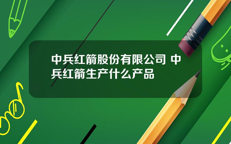 中兵红箭股份有限公司 中兵红箭生产什么产品